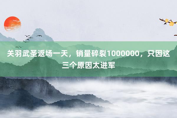 关羽武圣返场一天，销量碎裂1000000，只因这三个原因太进军