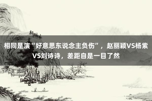 相同是演“好意思东说念主负伤”，赵丽颖VS杨紫VS刘诗诗，差距自是一目了然