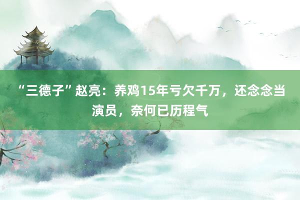 “三德子”赵亮：养鸡15年亏欠千万，还念念当演员，奈何已历程气