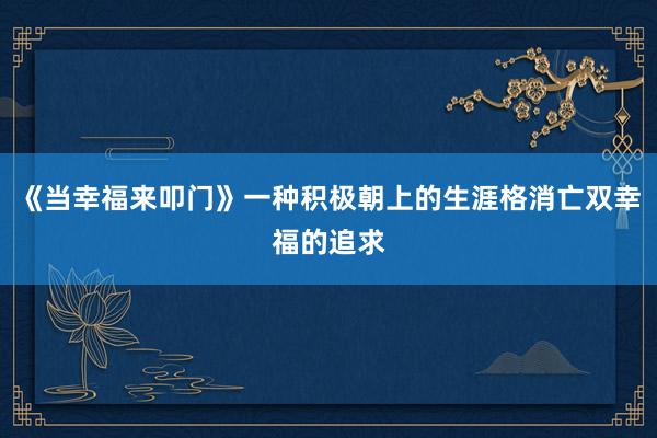 《当幸福来叩门》一种积极朝上的生涯格消亡双幸福的追求