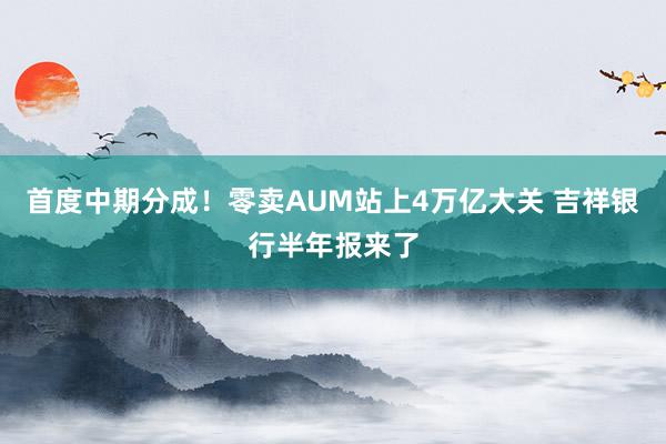 首度中期分成！零卖AUM站上4万亿大关 吉祥银行半年报来了