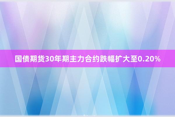 国债期货30年期主力合约跌幅扩大至0.20%