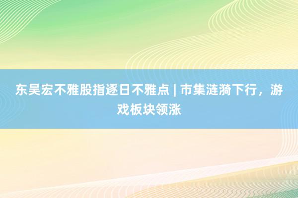 东吴宏不雅股指逐日不雅点 | 市集涟漪下行，游戏板块领涨