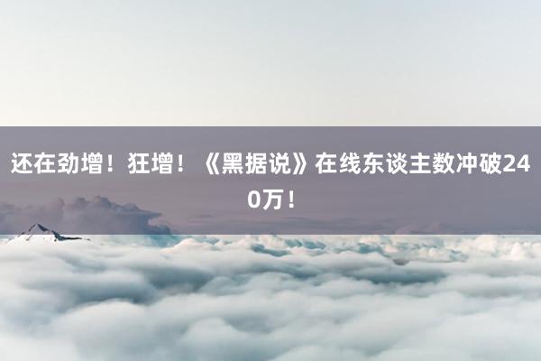 还在劲增！狂增！《黑据说》在线东谈主数冲破240万！