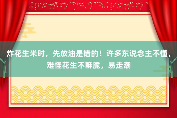 炸花生米时，先放油是错的！许多东说念主不懂，难怪花生不酥脆，易走潮