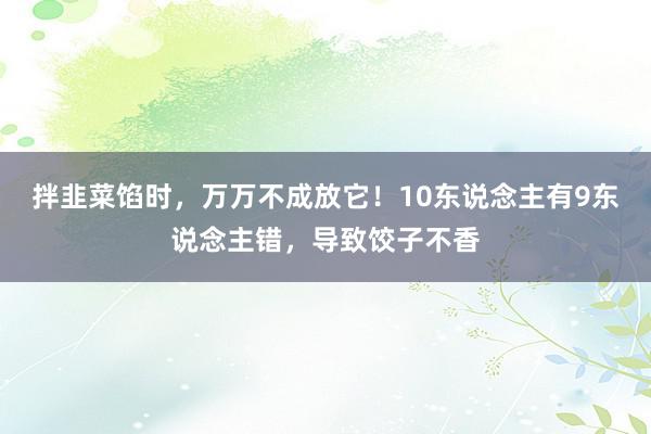 拌韭菜馅时，万万不成放它！10东说念主有9东说念主错，导致饺子不香