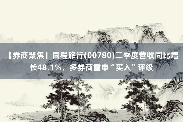 【券商聚焦】同程旅行(00780)二季度营收同比增长48.1%，多券商重申“买入”评级