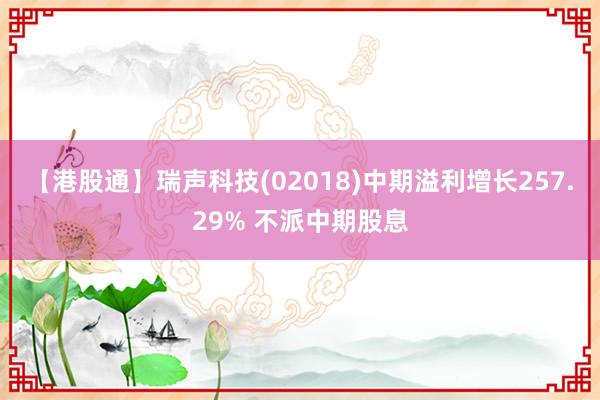 【港股通】瑞声科技(02018)中期溢利增长257.29% 不派中期股息