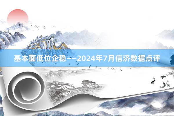 基本面低位企稳——2024年7月信济数据点评