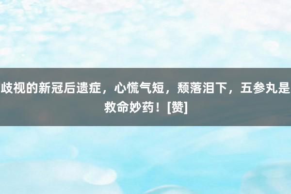 歧视的新冠后遗症，心慌气短，颓落泪下，五参丸是救命妙药！[赞]