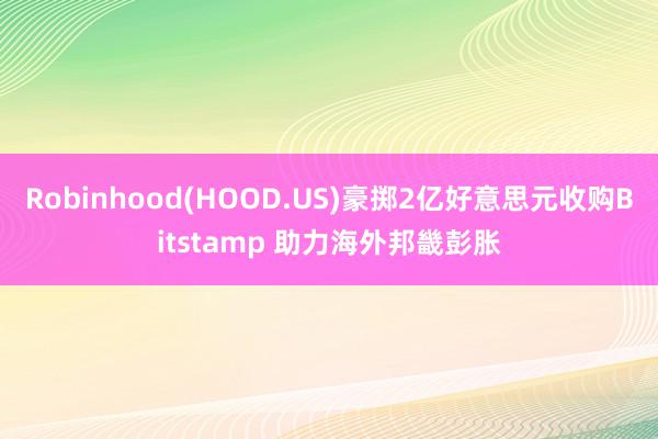 Robinhood(HOOD.US)豪掷2亿好意思元收购Bitstamp 助力海外邦畿彭胀