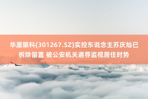 华厦眼科(301267.SZ)实控东说念主苏庆灿已拆除留置 被公安机关遴荐监视居住时势