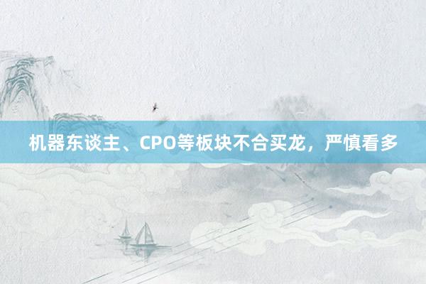 机器东谈主、CPO等板块不合买龙，严慎看多