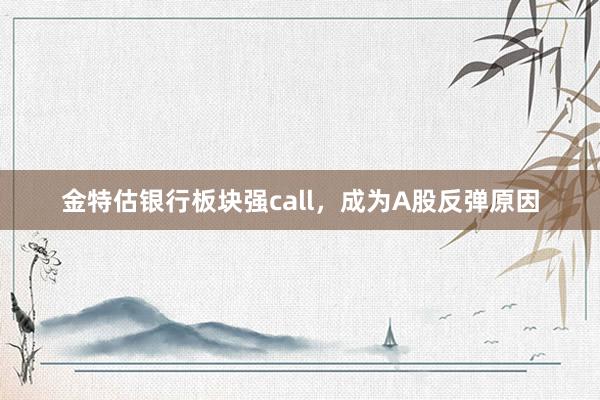 金特估银行板块强call，成为A股反弹原因