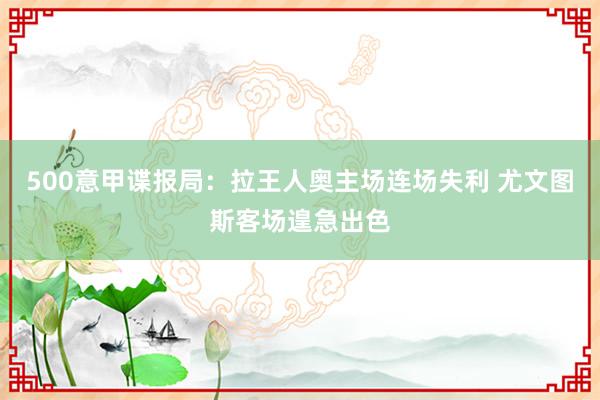 500意甲谍报局：拉王人奥主场连场失利 尤文图斯客场遑急出色