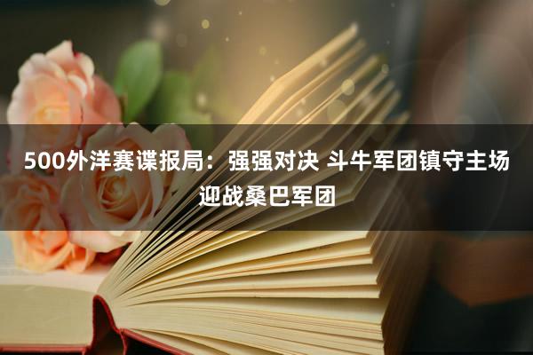 500外洋赛谍报局：强强对决 斗牛军团镇守主场迎战桑巴军团