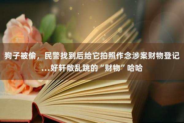 狗子被偷，民警找到后给它拍照作念涉案财物登记…好轩敞乱跳的“财物”哈哈