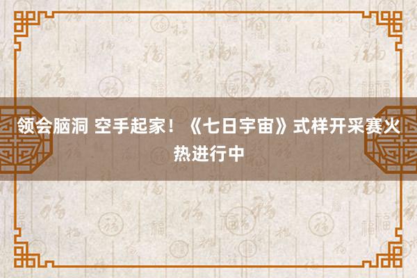 领会脑洞 空手起家！《七日宇宙》式样开采赛火热进行中