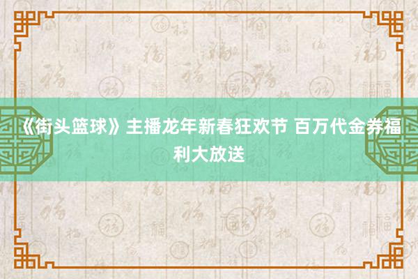 《街头篮球》主播龙年新春狂欢节 百万代金券福利大放送