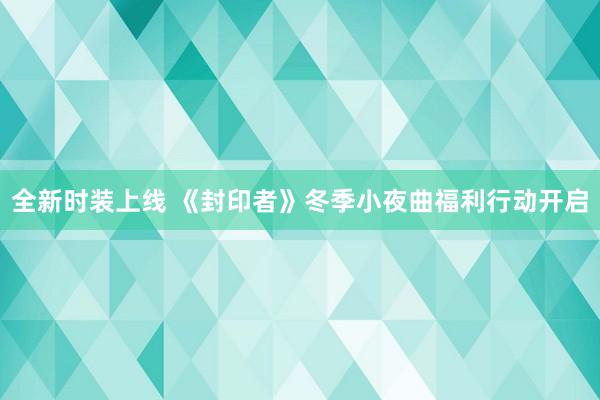 全新时装上线 《封印者》冬季小夜曲福利行动开启