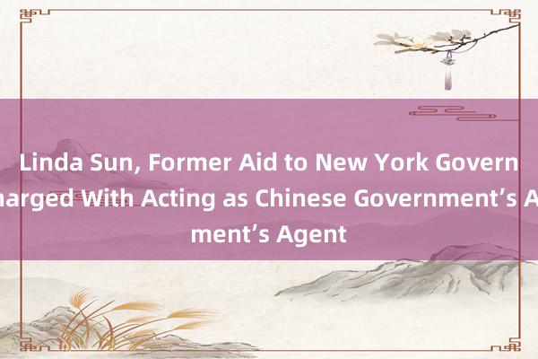 Linda Sun, Former Aid to New York Governor Charged With Acting as Chinese Government’s Agent