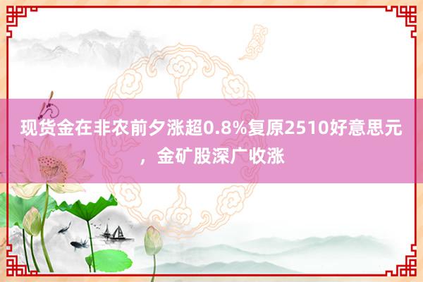 现货金在非农前夕涨超0.8%复原2510好意思元，金矿股深广收涨