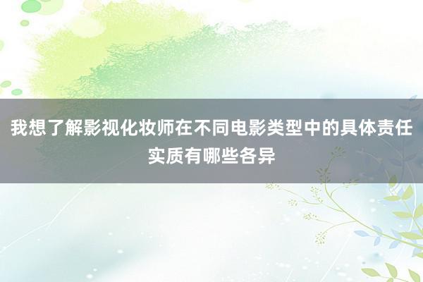 我想了解影视化妆师在不同电影类型中的具体责任实质有哪些各异