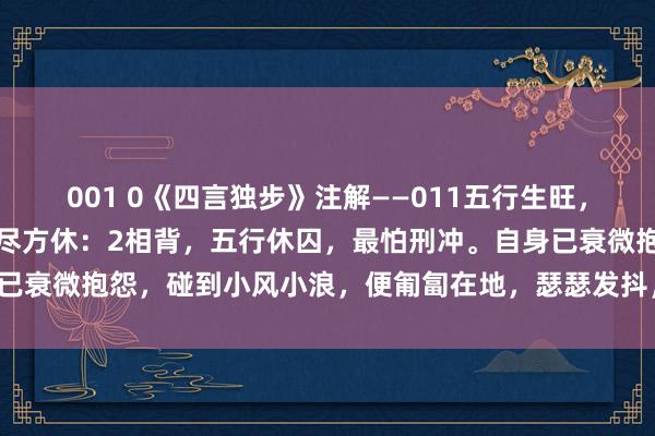 001 0《四言独步》注解——011五行生旺，不怕刑囚；东西南朔，数尽方休：2相背，五行休囚，最怕刑冲。自身已衰微抱怨，碰到小风小浪，便匍匐在地，瑟瑟发抖，未免被淘汰出局。