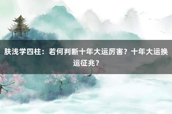 肤浅学四柱：　若何判断十年大运厉害？十年大运换运征兆？