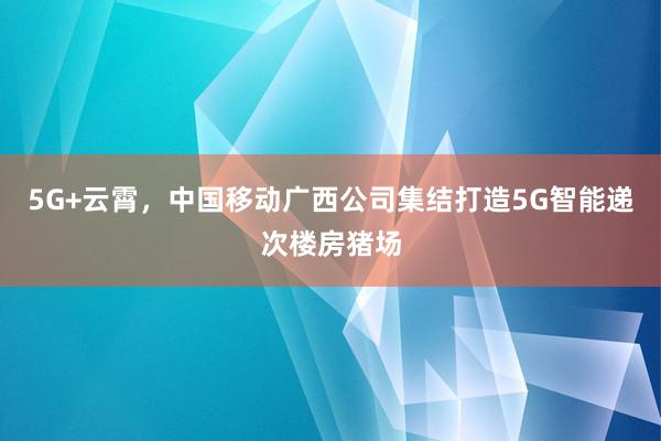 5G+云霄，中国移动广西公司集结打造5G智能递次楼房猪场