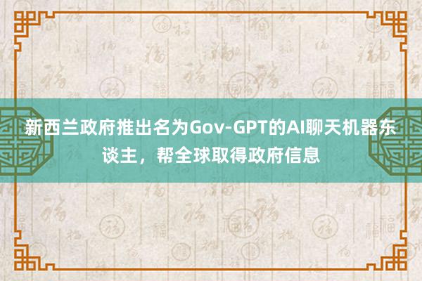 新西兰政府推出名为Gov-GPT的AI聊天机器东谈主，帮全球取得政府信息