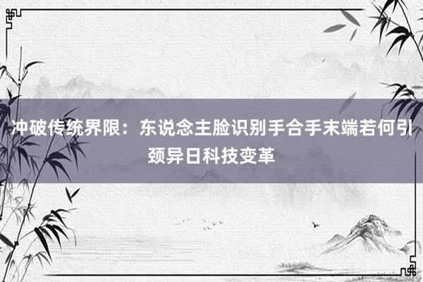 冲破传统界限：东说念主脸识别手合手末端若何引颈异日科技变革