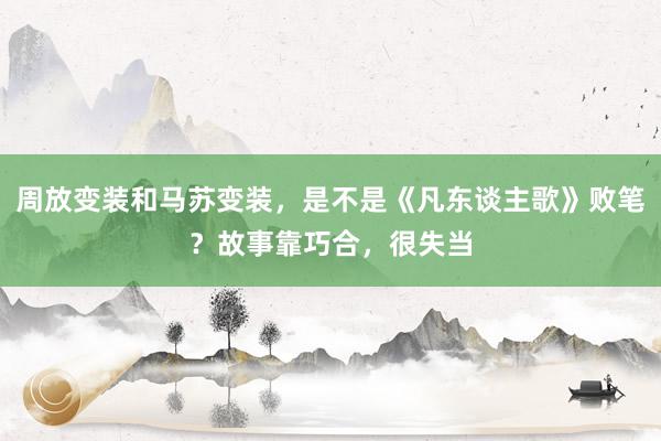 周放变装和马苏变装，是不是《凡东谈主歌》败笔？故事靠巧合，很失当