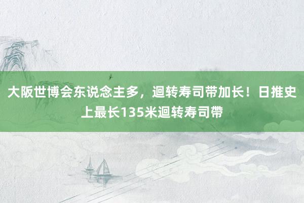 大阪世博会东说念主多，迴转寿司带加长！日推史上最长135米迴转寿司帶