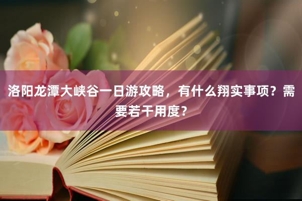 洛阳龙潭大峡谷一日游攻略，有什么翔实事项？需要若干用度？