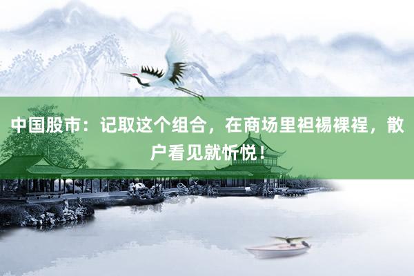 中国股市：记取这个组合，在商场里袒裼裸裎，散户看见就忻悦！