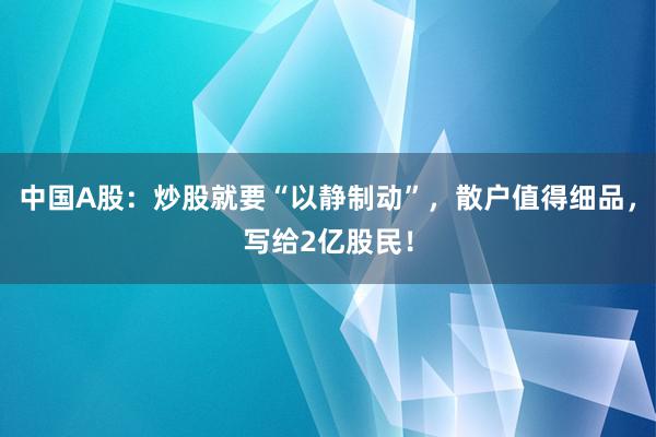 中国A股：炒股就要“以静制动”，散户值得细品，写给2亿股民！