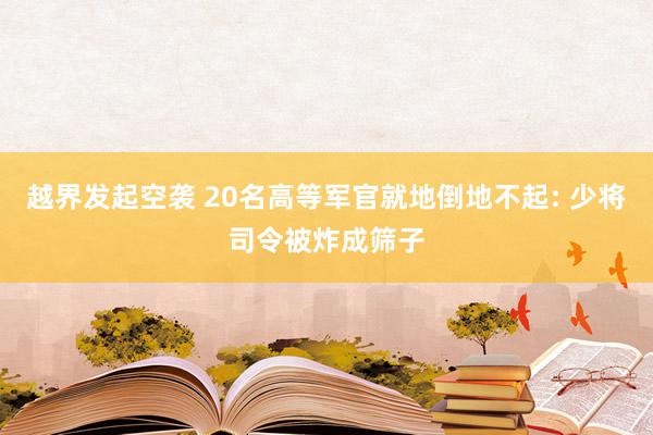 越界发起空袭 20名高等军官就地倒地不起: 少将司令被炸成筛子