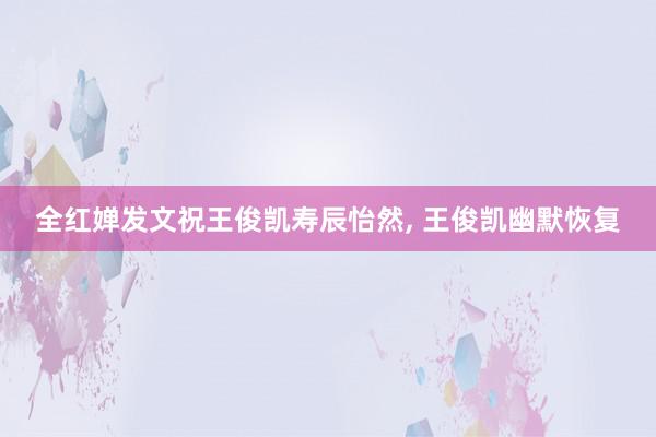 全红婵发文祝王俊凯寿辰怡然, 王俊凯幽默恢复