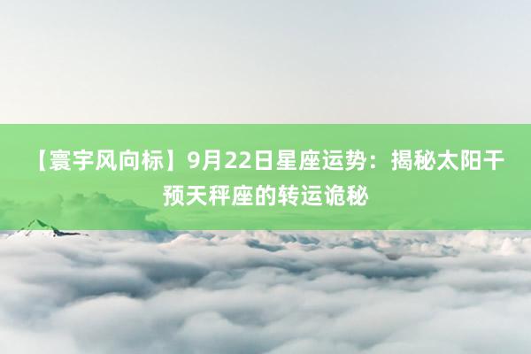 【寰宇风向标】9月22日星座运势：揭秘太阳干预天秤座的转运诡秘