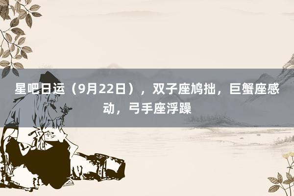 星吧日运（9月22日），双子座鸠拙，巨蟹座感动，弓手座浮躁