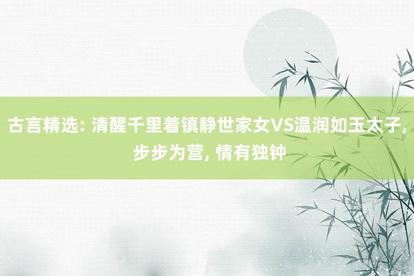 古言精选: 清醒千里着镇静世家女VS温润如玉太子, 步步为营, 情有独钟