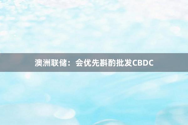 澳洲联储：会优先斟酌批发CBDC