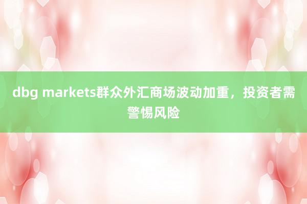 dbg markets群众外汇商场波动加重，投资者需警惕风险