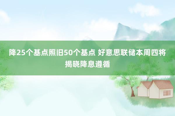 降25个基点照旧50个基点 好意思联储本周四将揭晓降息遵循