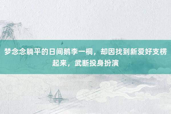 梦念念躺平的日间鹅李一桐，却因找到新爱好支楞起来，武断投身扮演