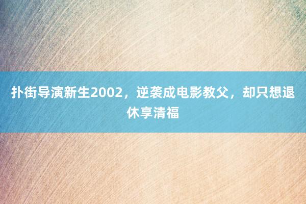 扑街导演新生2002，逆袭成电影教父，却只想退休享清福