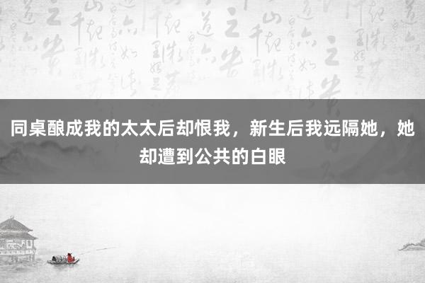 同桌酿成我的太太后却恨我，新生后我远隔她，她却遭到公共的白眼