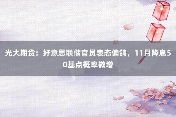 光大期货：好意思联储官员表态偏鸽，11月降息50基点概率微增