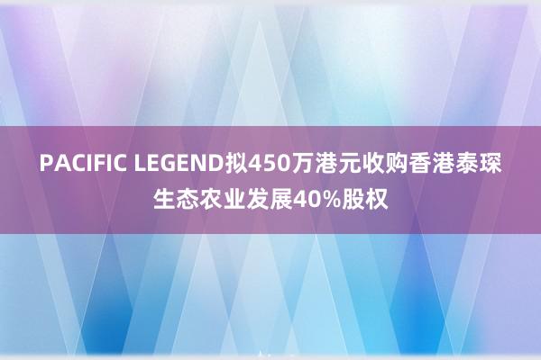 PACIFIC LEGEND拟450万港元收购香港泰琛生态农业发展40%股权